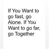 If You Want to go fast, go Alone. If You Want to go far, go Together