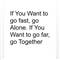 If You Want to go fast, go Alone. If You Want to go far, go Together