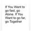 If You Want to go fast, go Alone. If You Want to go far, go Together